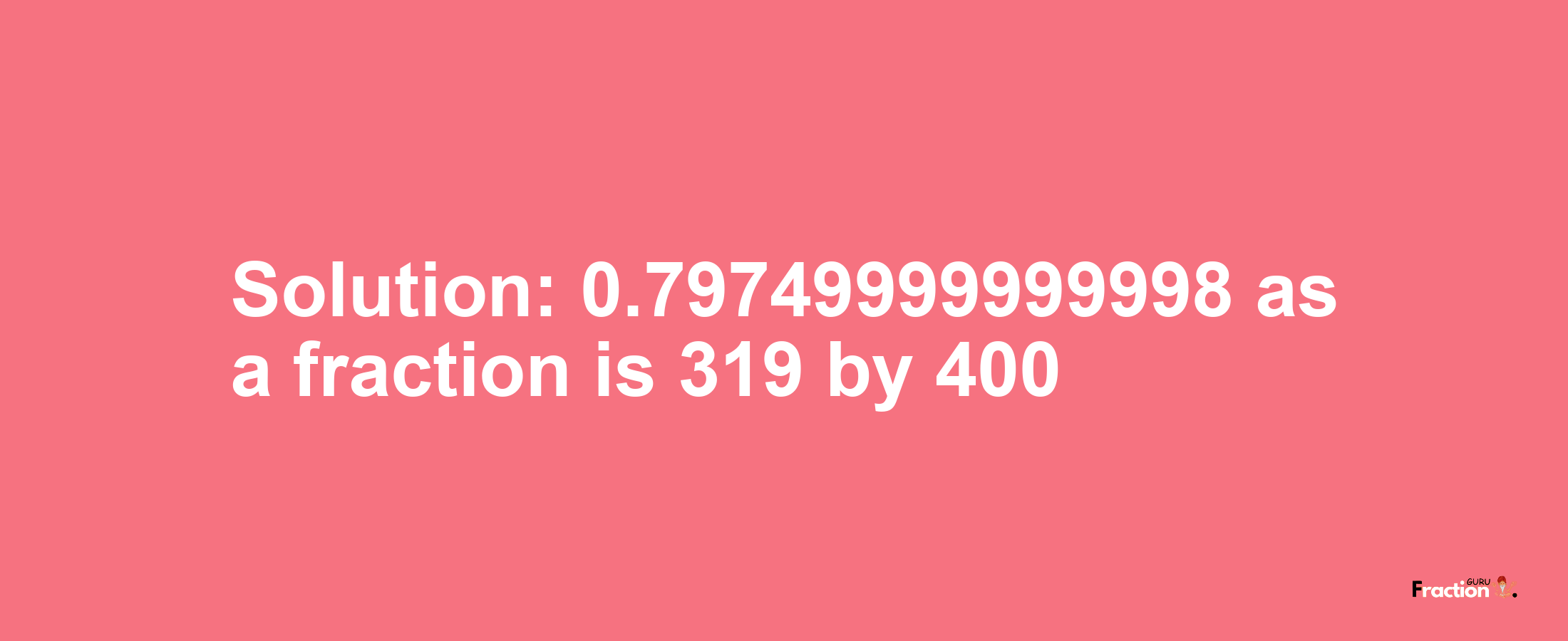 Solution:0.79749999999998 as a fraction is 319/400